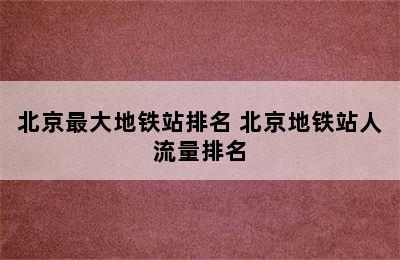 北京最大地铁站排名 北京地铁站人流量排名